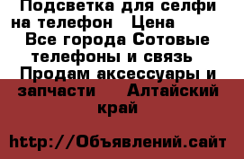 1 Подсветка для селфи на телефон › Цена ­ 990 - Все города Сотовые телефоны и связь » Продам аксессуары и запчасти   . Алтайский край